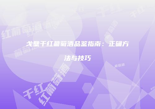 戈壁干红葡萄酒品鉴指南：正确方法与技巧