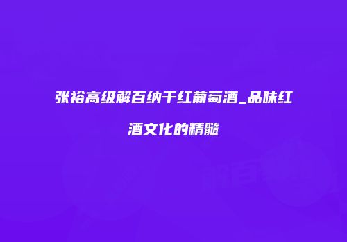 张裕高级解百纳干红葡萄酒_品味红酒文化的精髓