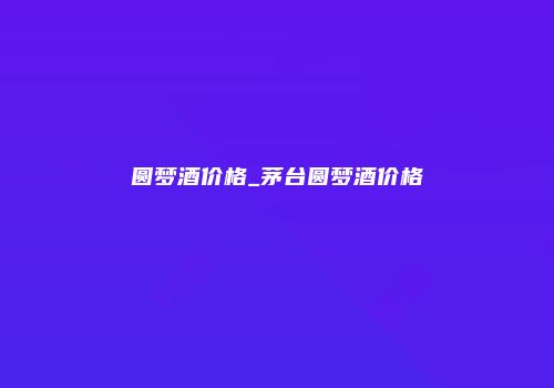 圆梦酒价格_茅台圆梦酒价格