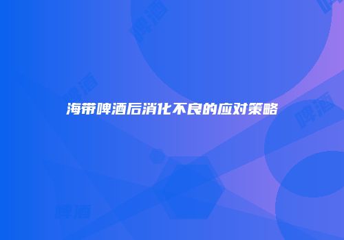 海带啤酒后消化不良的应对策略