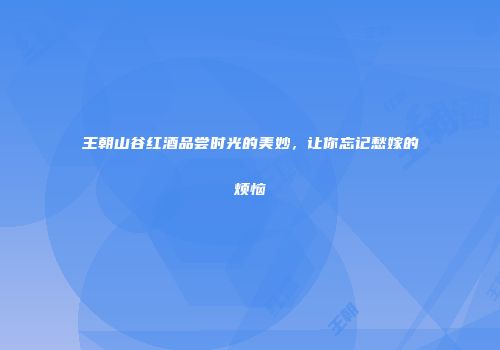 王朝山谷红酒品尝时光的美妙，让你忘记愁嫁的烦恼
