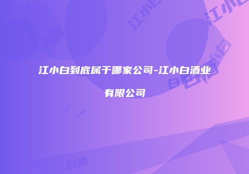江小白到底属于哪家公司-江小白酒业有限公司