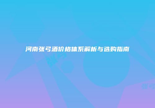 河南张弓酒价格体系解析与选购指南