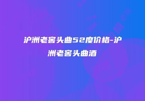 沪洲老窖头曲52度价格-沪洲老窖头曲酒