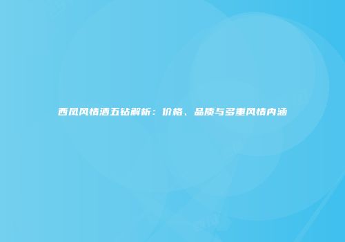 西凤风情酒五钻解析：价格、品质与多重风情内涵
