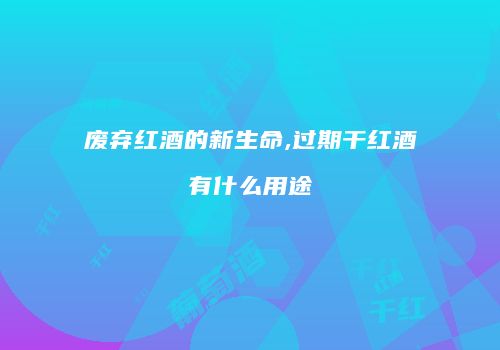 废弃红酒的新生命,过期干红酒有什么用途