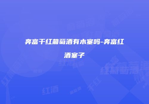 奔富干红葡萄酒有木塞吗-奔富红酒塞子