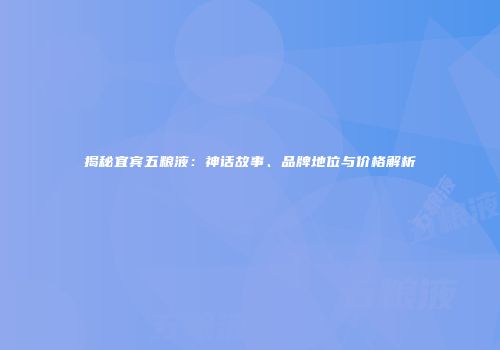 揭秘宜宾五粮液：神话故事、品牌地位与价格解析