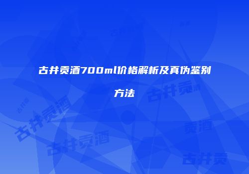 古井贡酒700ml价格解析及真伪鉴别方法