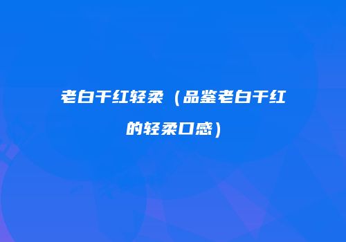 老白干红轻柔（品鉴老白干红的轻柔口感）