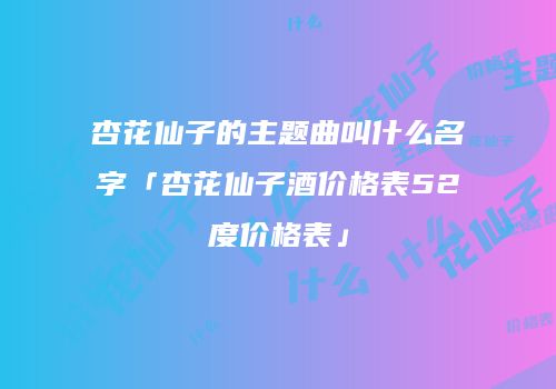 杏花仙子的主题曲叫什么名字「杏花仙子酒价格表52度价格表」