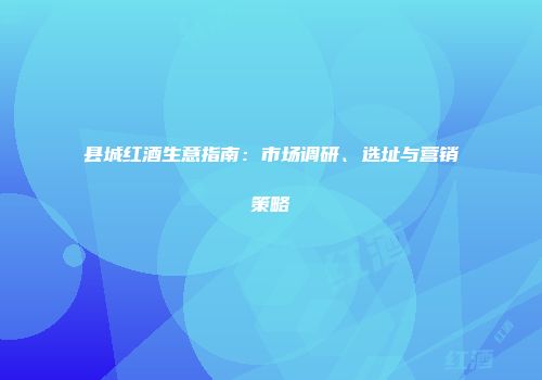 县城红酒生意指南：市场调研、选址与营销策略