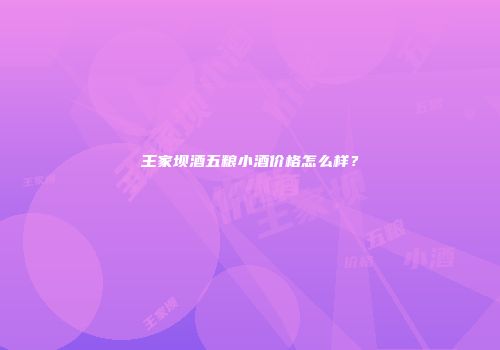 王家坝酒五粮小酒价格怎么样？