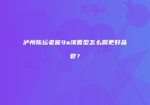 泸州陈坛老窖9a浓香型怎么喝更好品尝？