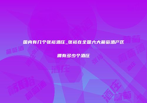 国内有几个张裕酒庄_张裕在全国六大葡萄酒产区拥有多少个酒庄