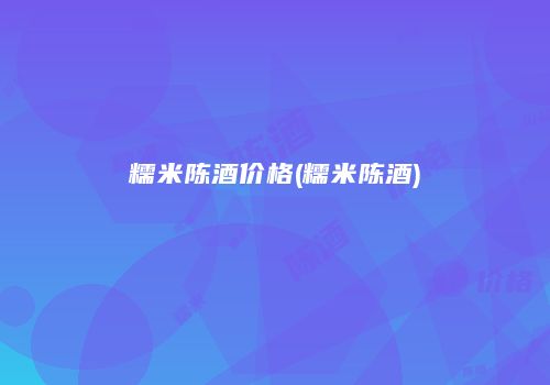 糯米陈酒价格(糯米陈酒)