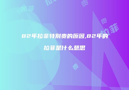82年拉菲特别贵的原因,82年的拉菲是什么意思
