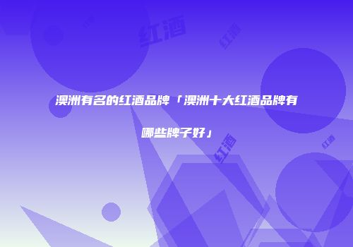 澳洲有名的红酒品牌「澳洲十大红酒品牌有哪些牌子好」