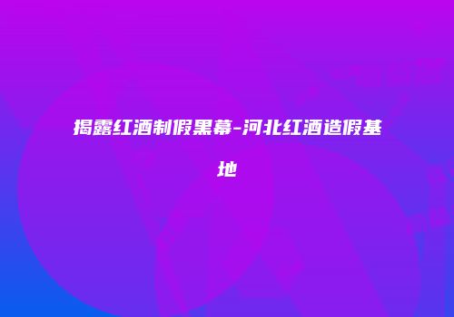 揭露红酒制假黑幕-河北红酒造假基地