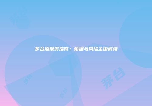 茅台酒投资指南：机遇与风险全面解析