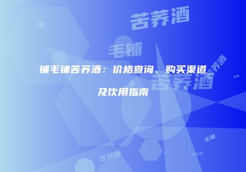 铺毛铺苦荞酒：价格查询、购买渠道及饮用指南