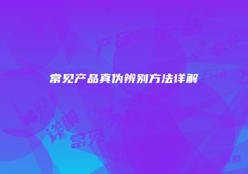 常见产品真伪辨别方法详解