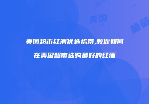 美国超市红酒优选指南,教你如何在美国超市选购最好的红酒