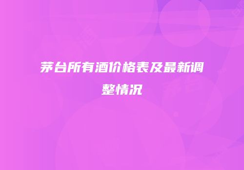 茅台所有酒价格表及最新调整情况