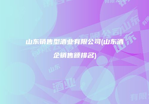山东销售型酒业有限公司(山东酒企销售额排名)