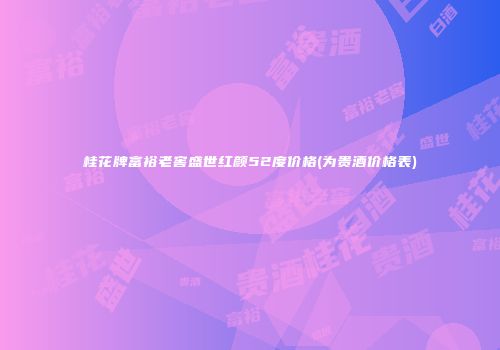 桂花牌富裕老窖盛世红颜52度价格(为贵酒价格表)
