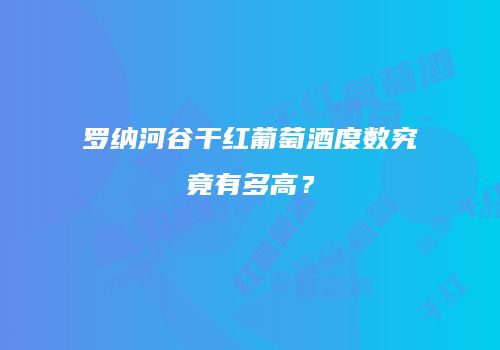 罗纳河谷干红葡萄酒度数究竟有多高？