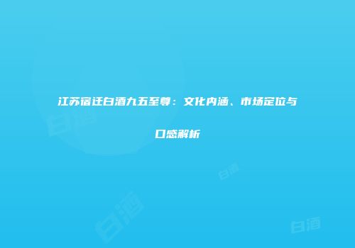 江苏宿迁白酒九五至尊：文化内涵、市场定位与口感解析