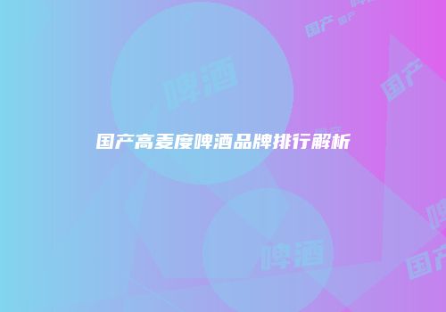 国产高麦度啤酒品牌排行解析