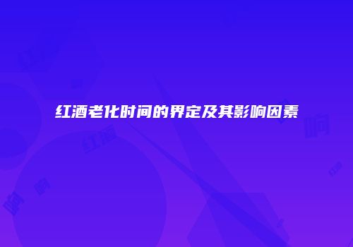 红酒老化时间的界定及其影响因素