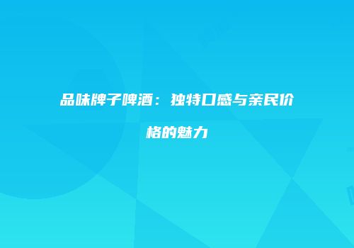 品味牌子啤酒：独特口感与亲民价格的魅力