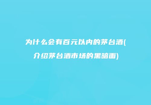 为什么会有百元以内的茅台酒(介绍茅台酒市场的黑暗面)