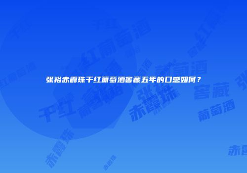 张裕赤霞珠干红葡萄酒窖藏五年的口感如何？