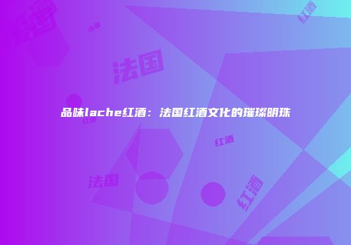 品味lache红酒：法国红酒文化的璀璨明珠