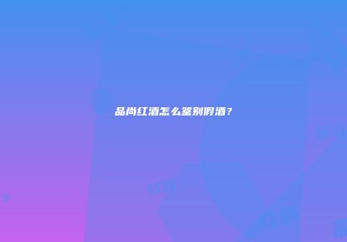 品尚红酒怎么鉴别假酒？