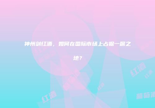 神州剑红酒，如何在国际市场上占据一席之地？