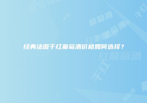 经典法国干红葡萄酒价格如何选择？