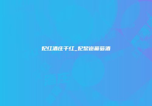 妃红酒庄干红_妃黎迩葡萄酒