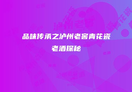 品味传承之泸州老窖青花瓷老酒探秘