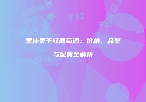 黑佳美干红葡萄酒：价格、品鉴与配餐全解析