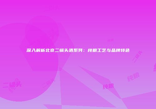 深入解析北京二锅头酒系列：纯粮工艺与品牌特色