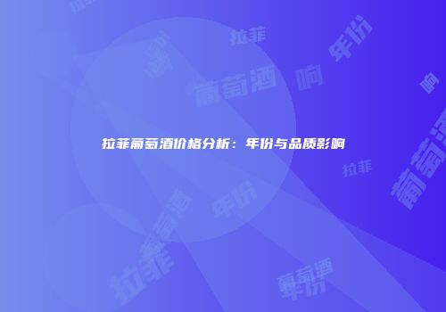 拉菲葡萄酒价格分析：年份与品质影响