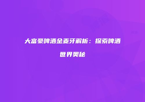 大富豪啤酒金麦牙解析：探索啤酒世界奥秘