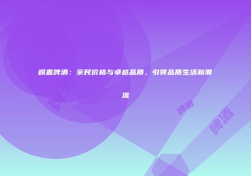 崂麦啤酒：亲民价格与卓越品质，引领品质生活新潮流