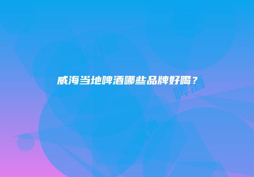威海当地啤酒哪些品牌好喝？