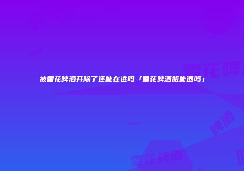 被雪花啤酒开除了还能在进吗「雪花啤酒瓶能退吗」